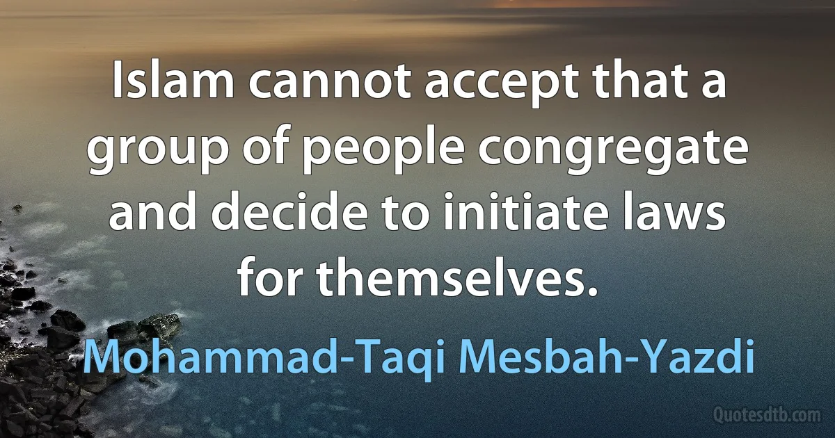 Islam cannot accept that a group of people congregate and decide to initiate laws for themselves. (Mohammad-Taqi Mesbah-Yazdi)