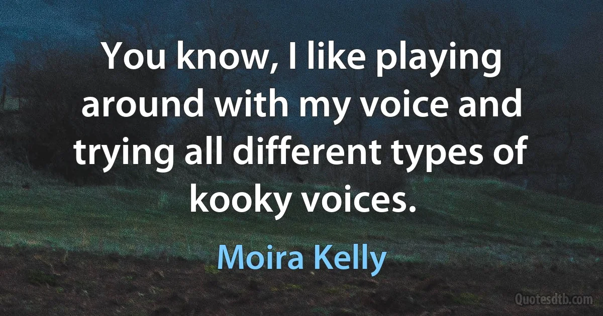 You know, I like playing around with my voice and trying all different types of kooky voices. (Moira Kelly)