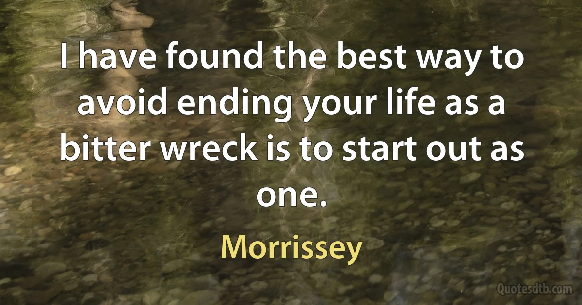 I have found the best way to avoid ending your life as a bitter wreck is to start out as one. (Morrissey)