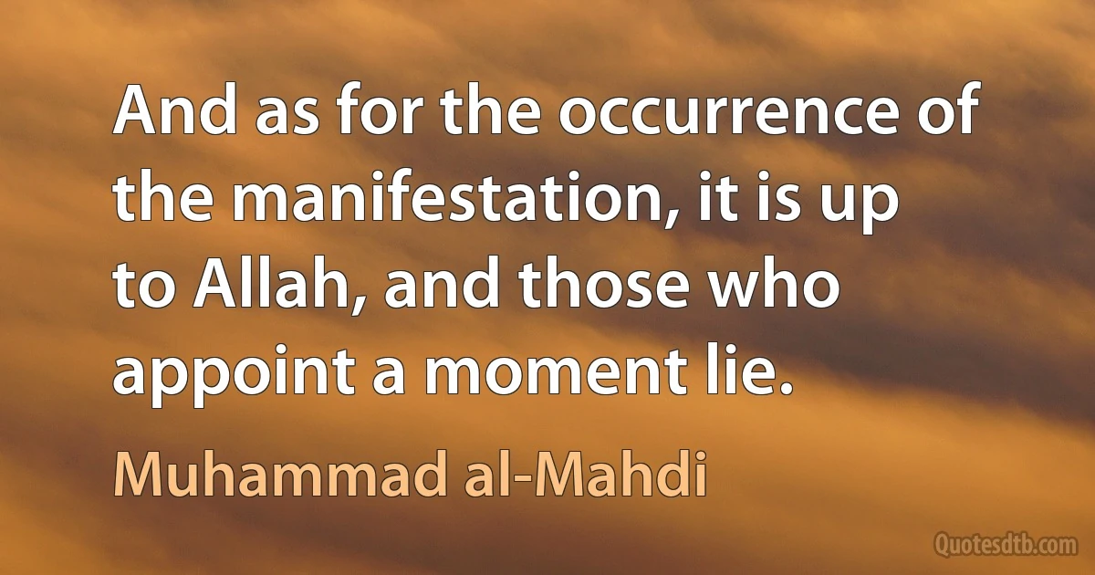 And as for the occurrence of the manifestation, it is up to Allah, and those who appoint a moment lie. (Muhammad al-Mahdi)