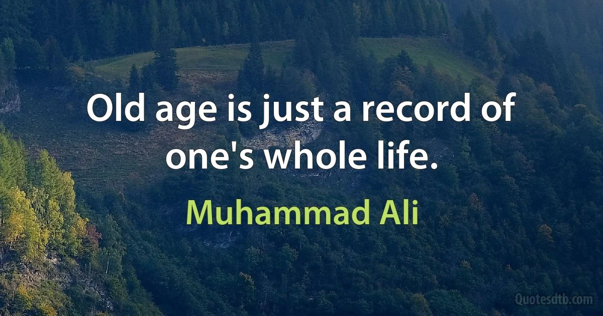 Old age is just a record of one's whole life. (Muhammad Ali)