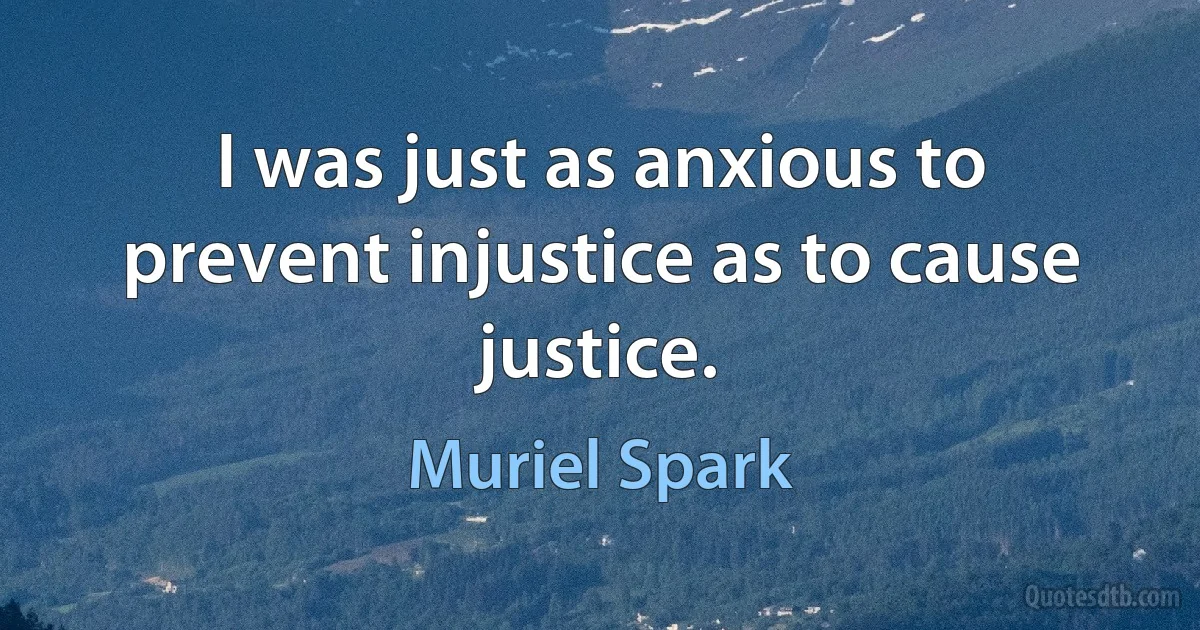 I was just as anxious to prevent injustice as to cause justice. (Muriel Spark)