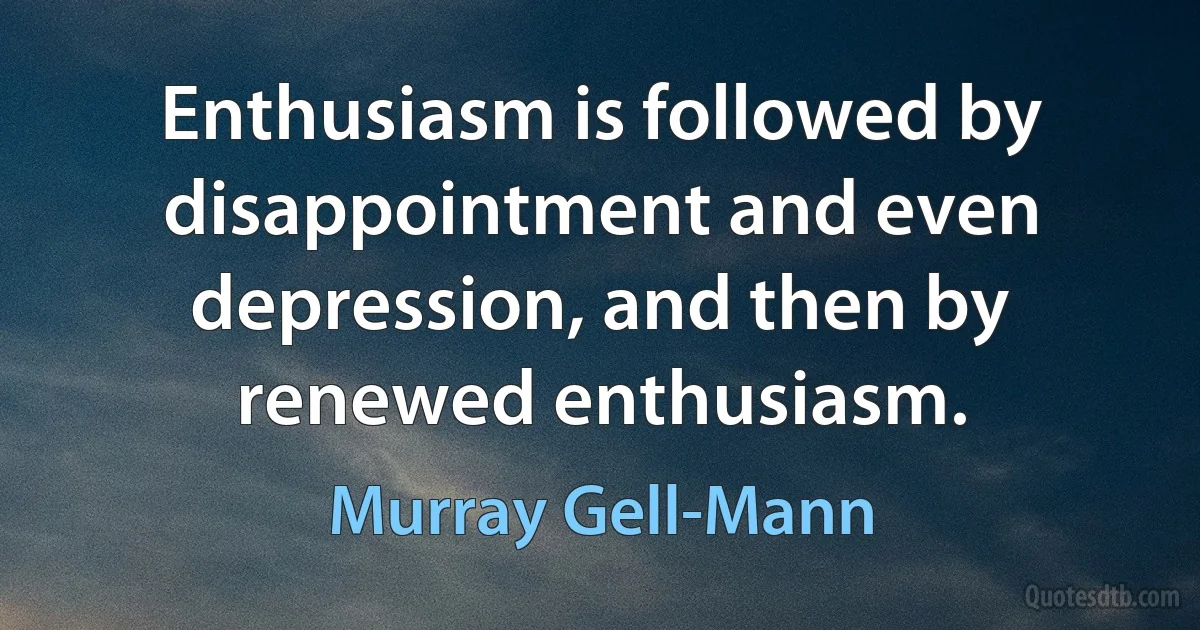 Enthusiasm is followed by disappointment and even depression, and then by renewed enthusiasm. (Murray Gell-Mann)