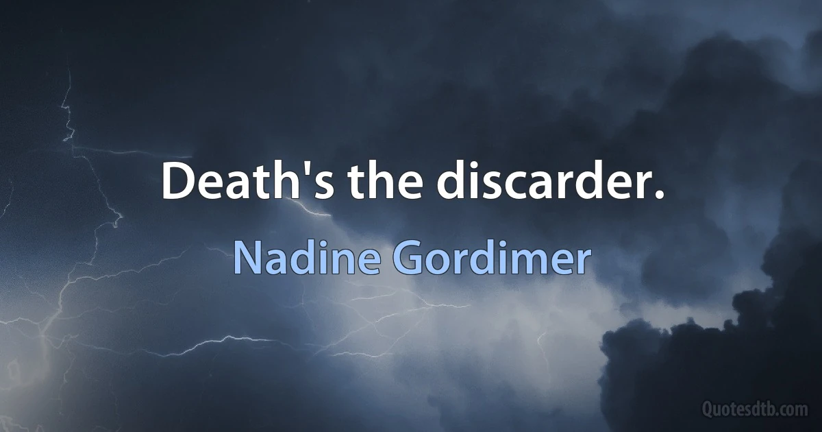 Death's the discarder. (Nadine Gordimer)