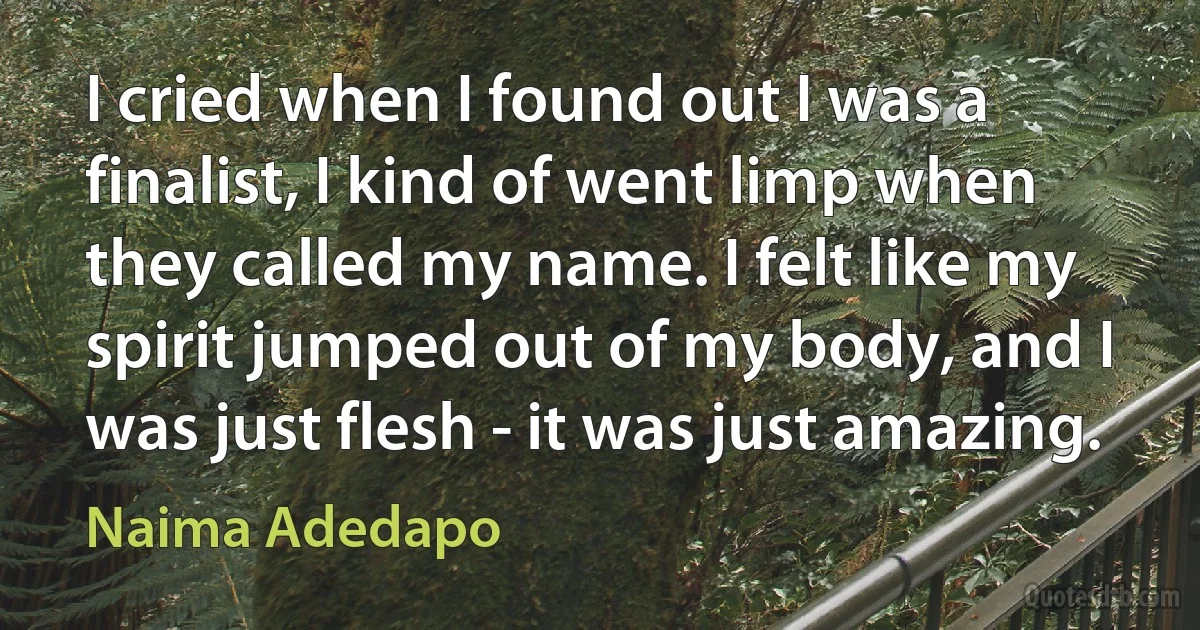 I cried when I found out I was a finalist, I kind of went limp when they called my name. I felt like my spirit jumped out of my body, and I was just flesh - it was just amazing. (Naima Adedapo)