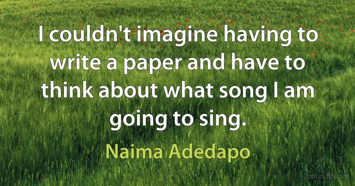 I couldn't imagine having to write a paper and have to think about what song I am going to sing. (Naima Adedapo)