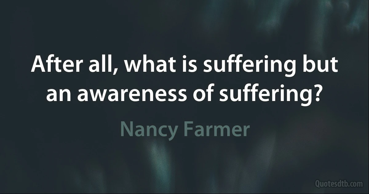 After all, what is suffering but an awareness of suffering? (Nancy Farmer)