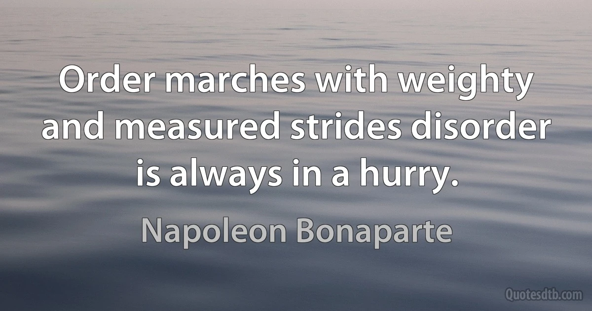 Order marches with weighty and measured strides disorder is always in a hurry. (Napoleon Bonaparte)