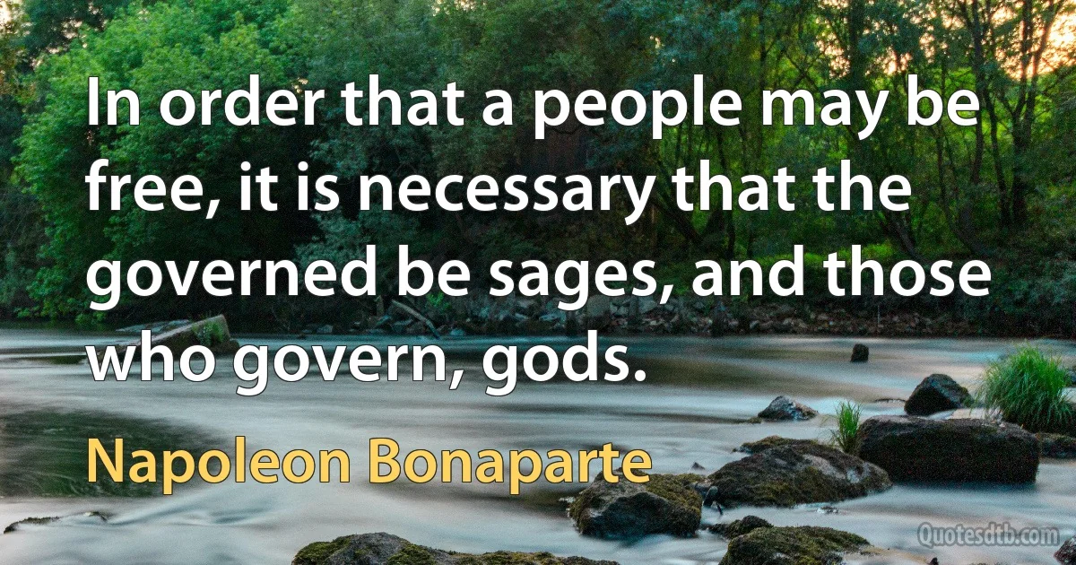 In order that a people may be free, it is necessary that the governed be sages, and those who govern, gods. (Napoleon Bonaparte)