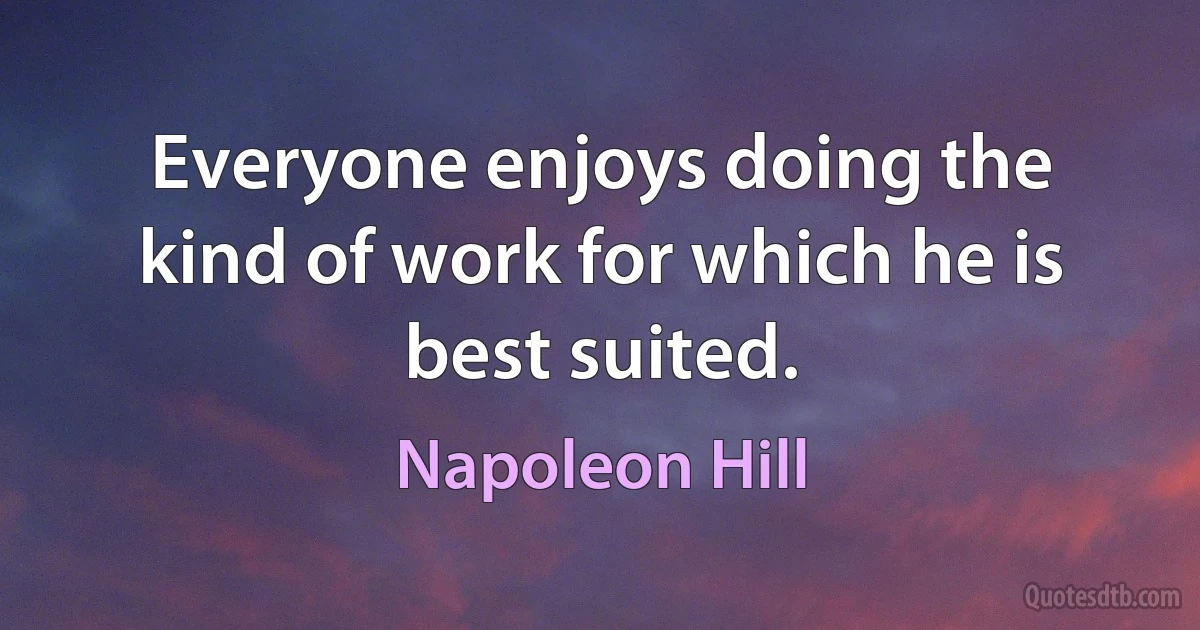 Everyone enjoys doing the kind of work for which he is best suited. (Napoleon Hill)