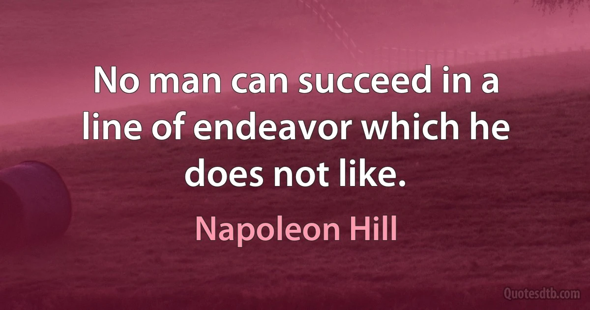 No man can succeed in a line of endeavor which he does not like. (Napoleon Hill)