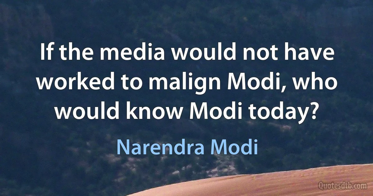 If the media would not have worked to malign Modi, who would know Modi today? (Narendra Modi)