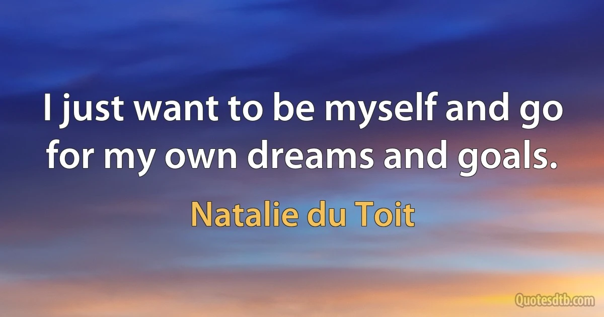 I just want to be myself and go for my own dreams and goals. (Natalie du Toit)