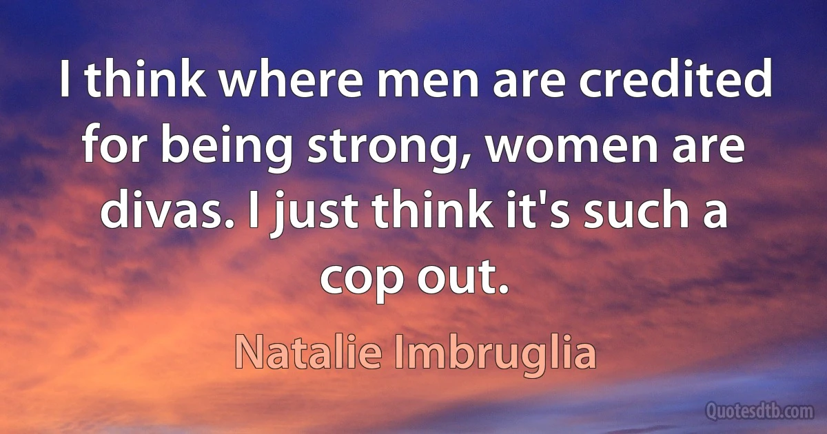 I think where men are credited for being strong, women are divas. I just think it's such a cop out. (Natalie Imbruglia)