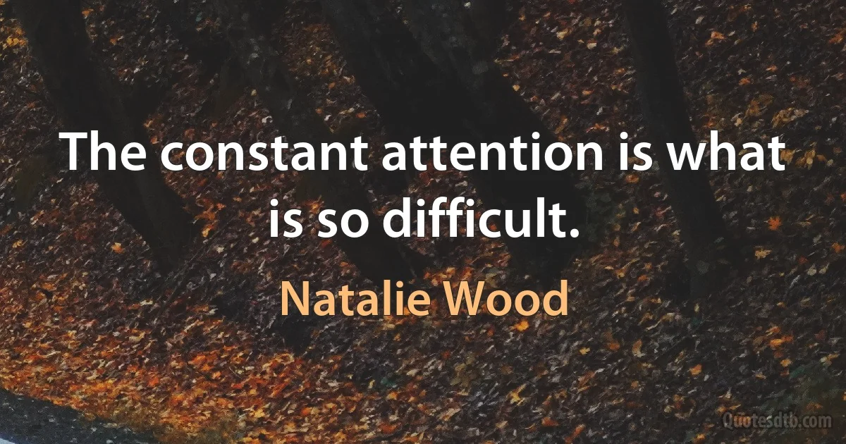 The constant attention is what is so difficult. (Natalie Wood)