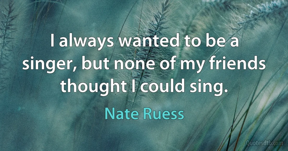 I always wanted to be a singer, but none of my friends thought I could sing. (Nate Ruess)