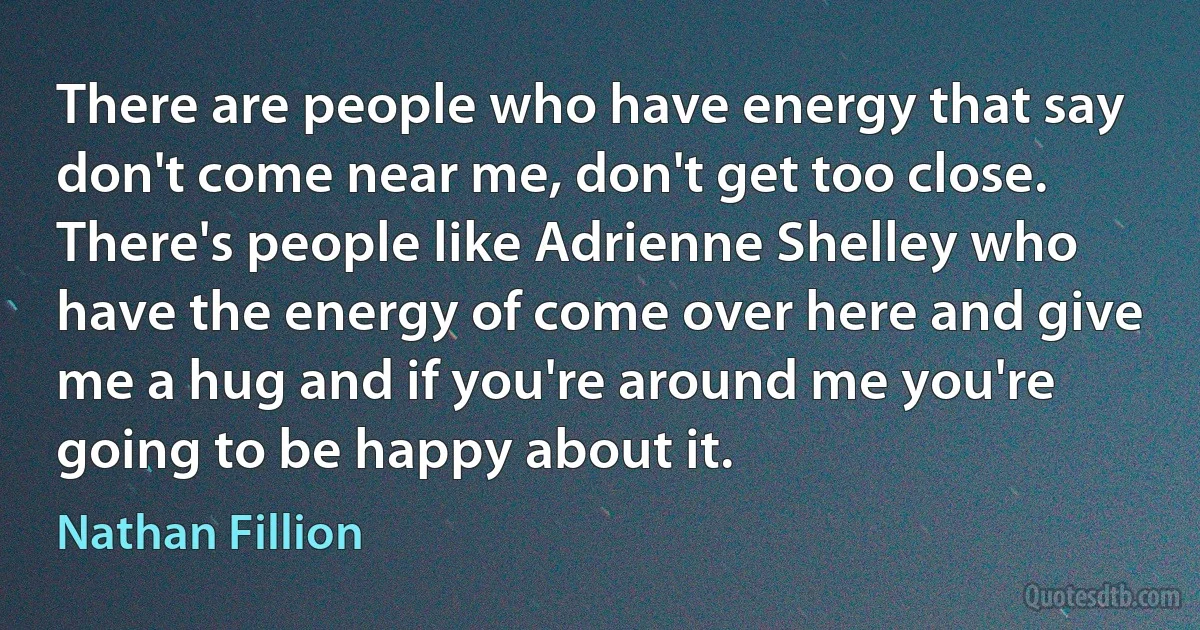 There are people who have energy that say don't come near me, don't get too close. There's people like Adrienne Shelley who have the energy of come over here and give me a hug and if you're around me you're going to be happy about it. (Nathan Fillion)