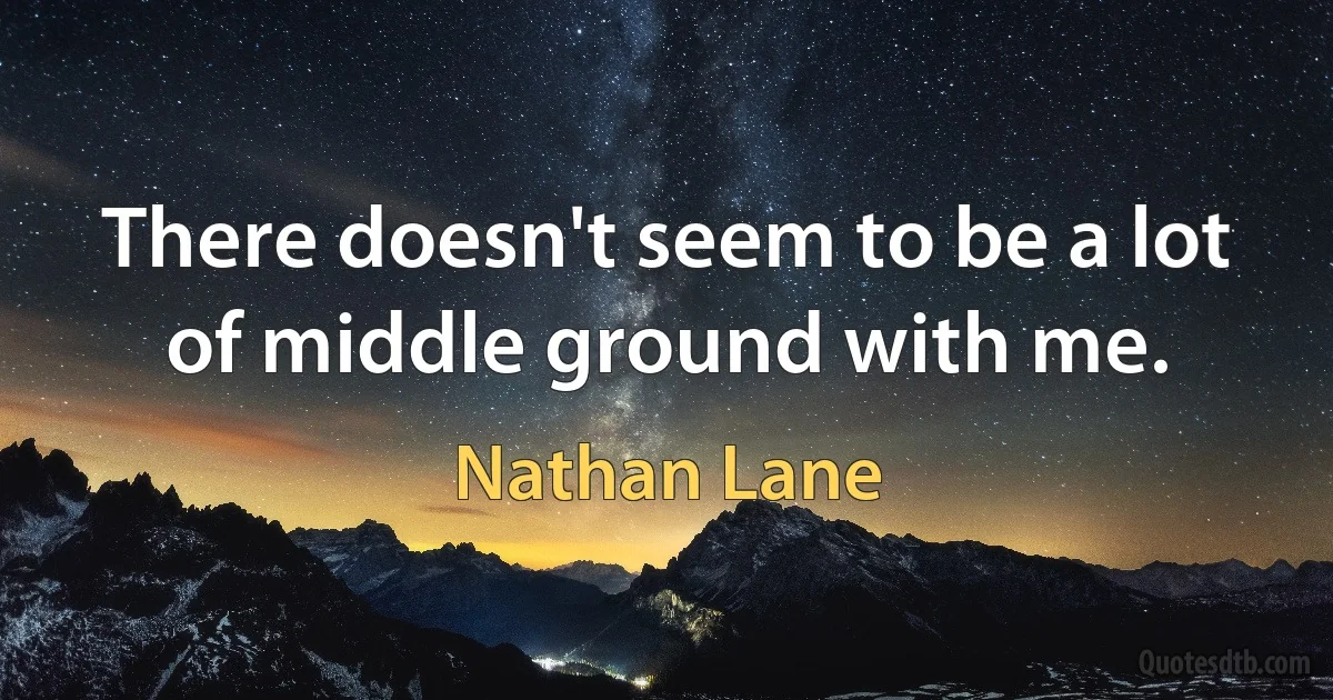 There doesn't seem to be a lot of middle ground with me. (Nathan Lane)