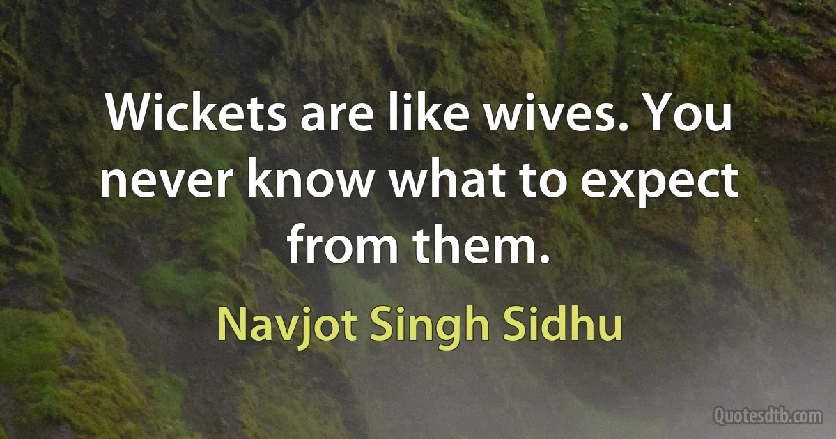 Wickets are like wives. You never know what to expect from them. (Navjot Singh Sidhu)