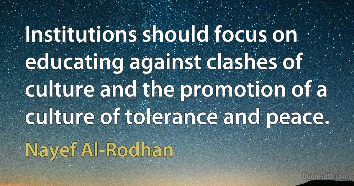 Institutions should focus on educating against clashes of culture and the promotion of a culture of tolerance and peace. (Nayef Al-Rodhan)