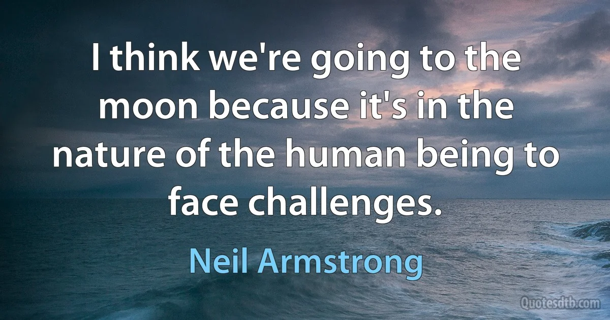 I think we're going to the moon because it's in the nature of the human being to face challenges. (Neil Armstrong)