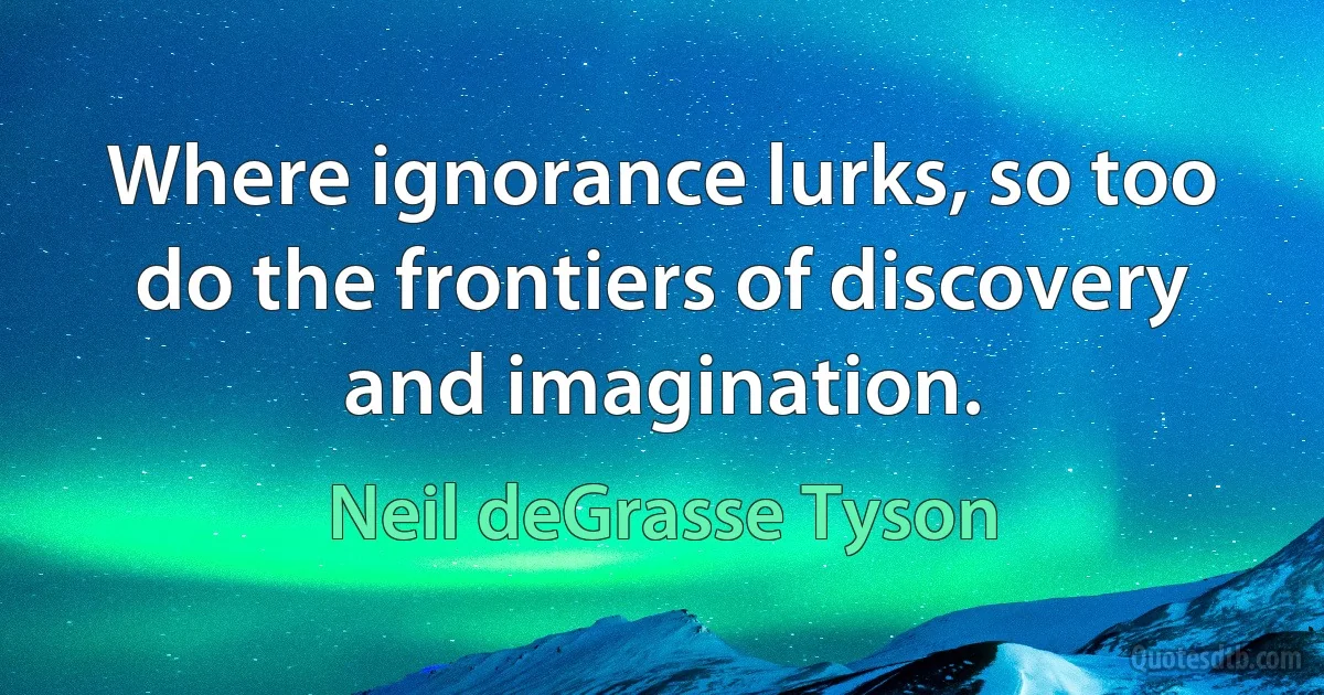 Where ignorance lurks, so too do the frontiers of discovery and imagination. (Neil deGrasse Tyson)