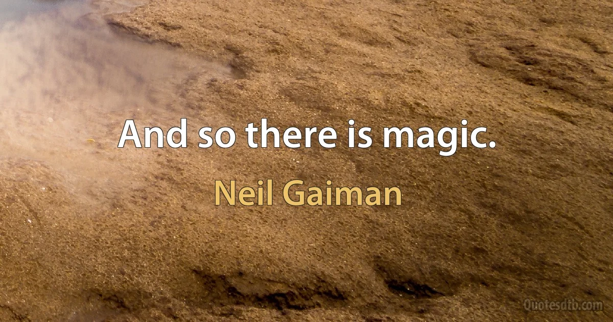 And so there is magic. (Neil Gaiman)