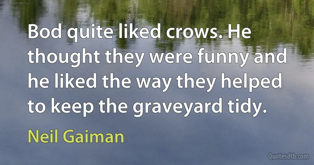 Bod quite liked crows. He thought they were funny and he liked the way they helped to keep the graveyard tidy. (Neil Gaiman)