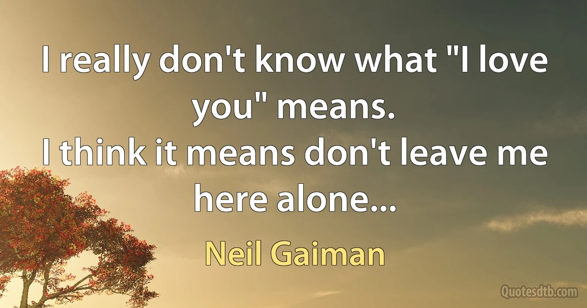 I really don't know what "I love you" means.
I think it means don't leave me here alone... (Neil Gaiman)