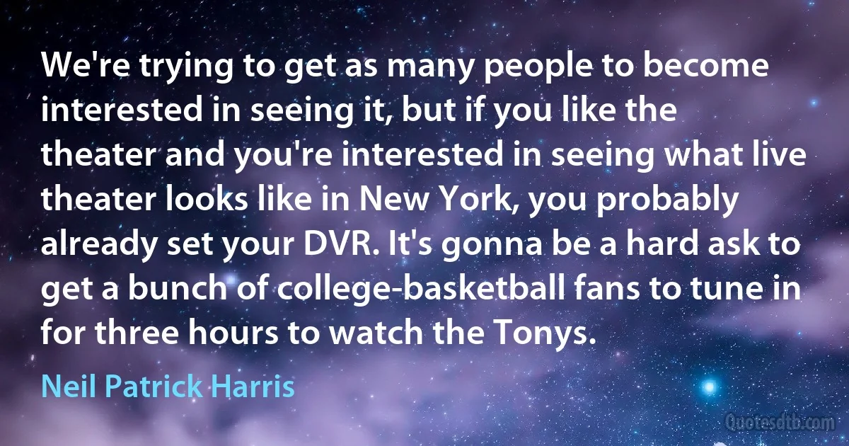 We're trying to get as many people to become interested in seeing it, but if you like the theater and you're interested in seeing what live theater looks like in New York, you probably already set your DVR. It's gonna be a hard ask to get a bunch of college-basketball fans to tune in for three hours to watch the Tonys. (Neil Patrick Harris)