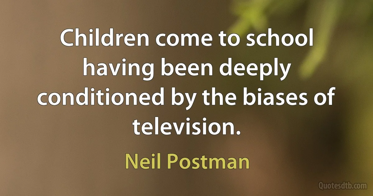 Children come to school having been deeply conditioned by the biases of television. (Neil Postman)