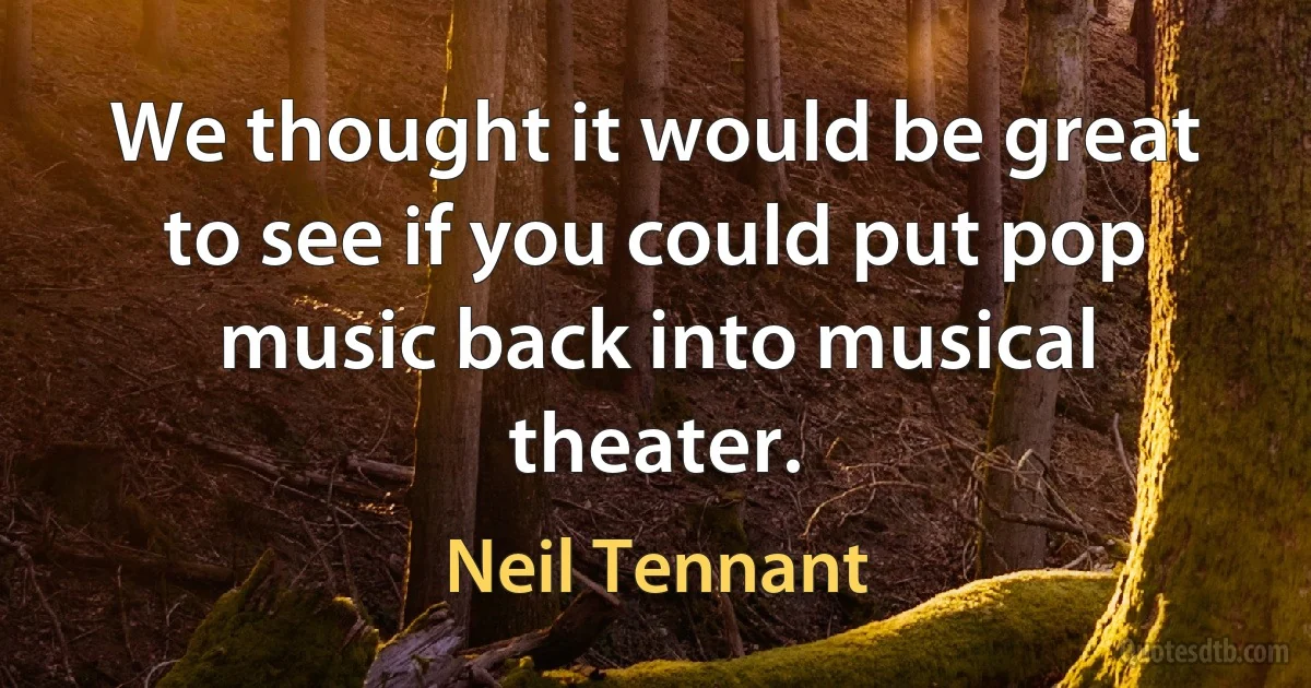 We thought it would be great to see if you could put pop music back into musical theater. (Neil Tennant)