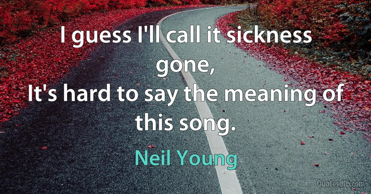 I guess I'll call it sickness gone,
It's hard to say the meaning of this song. (Neil Young)