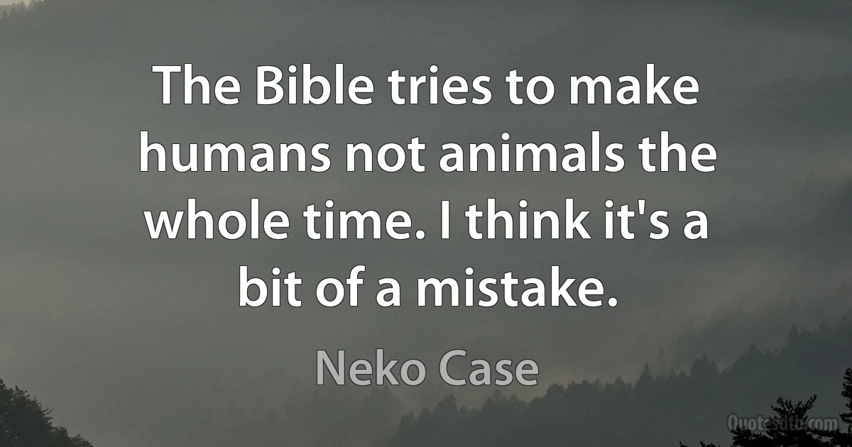 The Bible tries to make humans not animals the whole time. I think it's a bit of a mistake. (Neko Case)