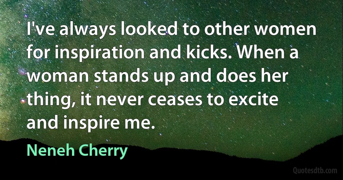 I've always looked to other women for inspiration and kicks. When a woman stands up and does her thing, it never ceases to excite and inspire me. (Neneh Cherry)