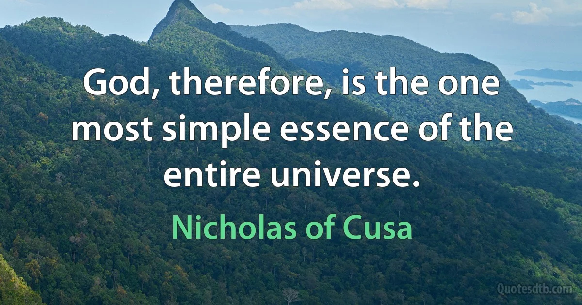 God, therefore, is the one most simple essence of the entire universe. (Nicholas of Cusa)