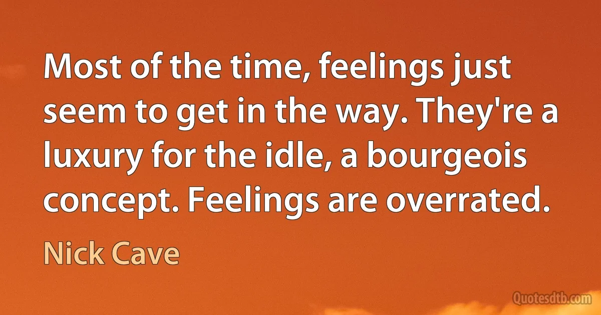 Most of the time, feelings just seem to get in the way. They're a luxury for the idle, a bourgeois concept. Feelings are overrated. (Nick Cave)