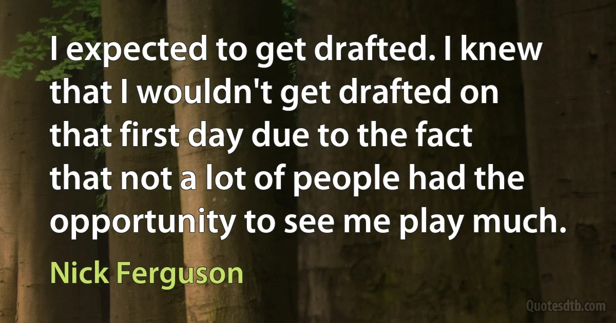 I expected to get drafted. I knew that I wouldn't get drafted on that first day due to the fact that not a lot of people had the opportunity to see me play much. (Nick Ferguson)