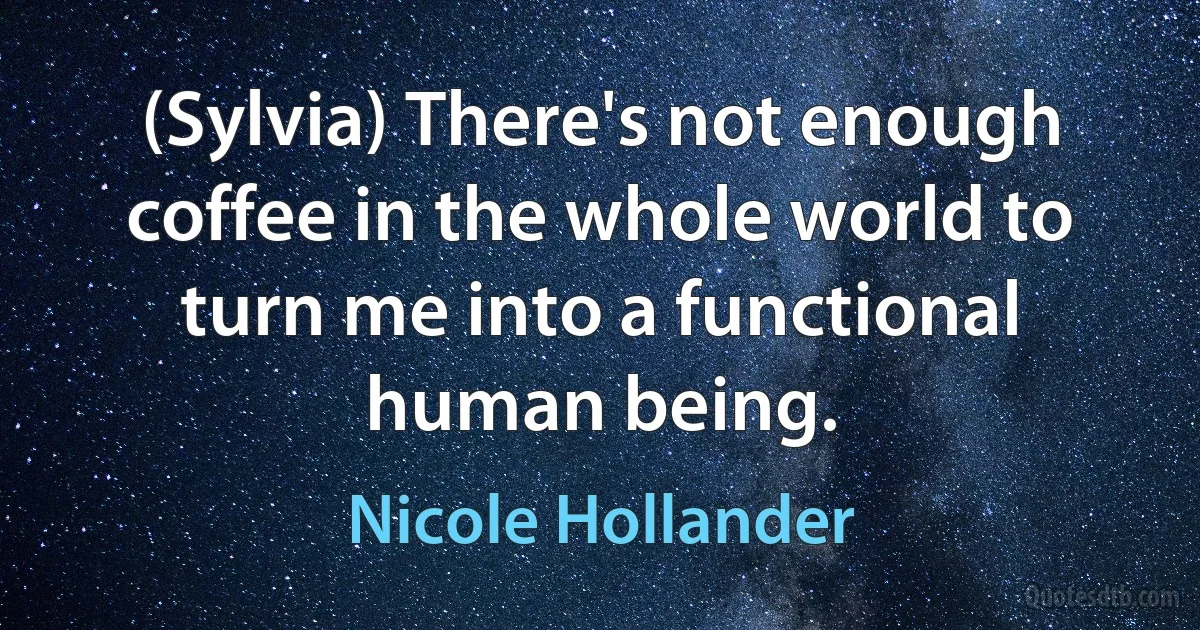 (Sylvia) There's not enough coffee in the whole world to turn me into a functional human being. (Nicole Hollander)