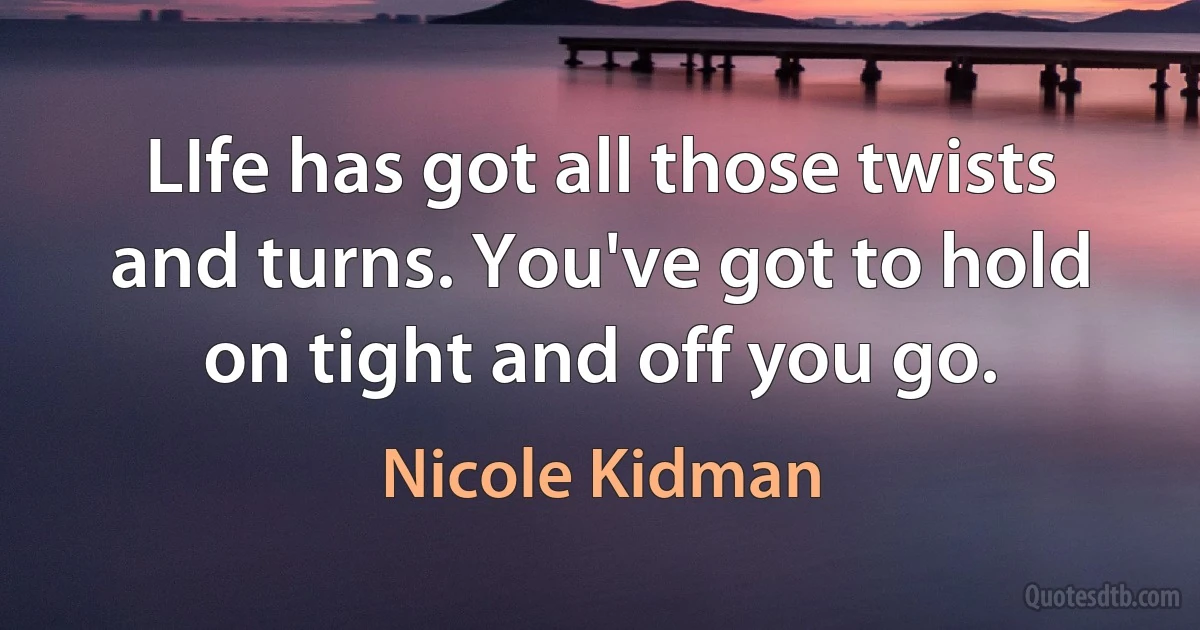 LIfe has got all those twists and turns. You've got to hold on tight and off you go. (Nicole Kidman)