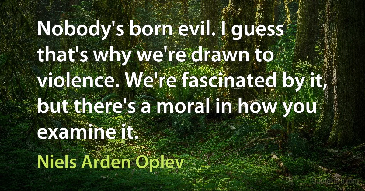 Nobody's born evil. I guess that's why we're drawn to violence. We're fascinated by it, but there's a moral in how you examine it. (Niels Arden Oplev)