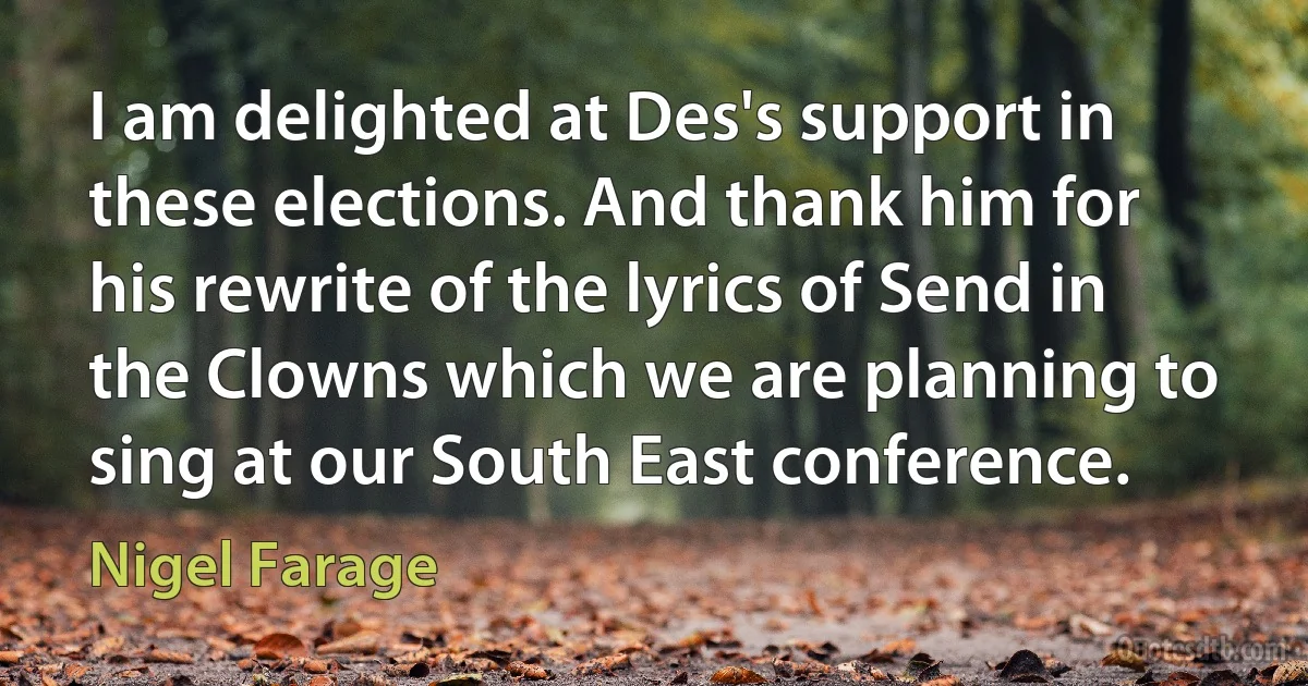 I am delighted at Des's support in these elections. And thank him for his rewrite of the lyrics of Send in the Clowns which we are planning to sing at our South East conference. (Nigel Farage)