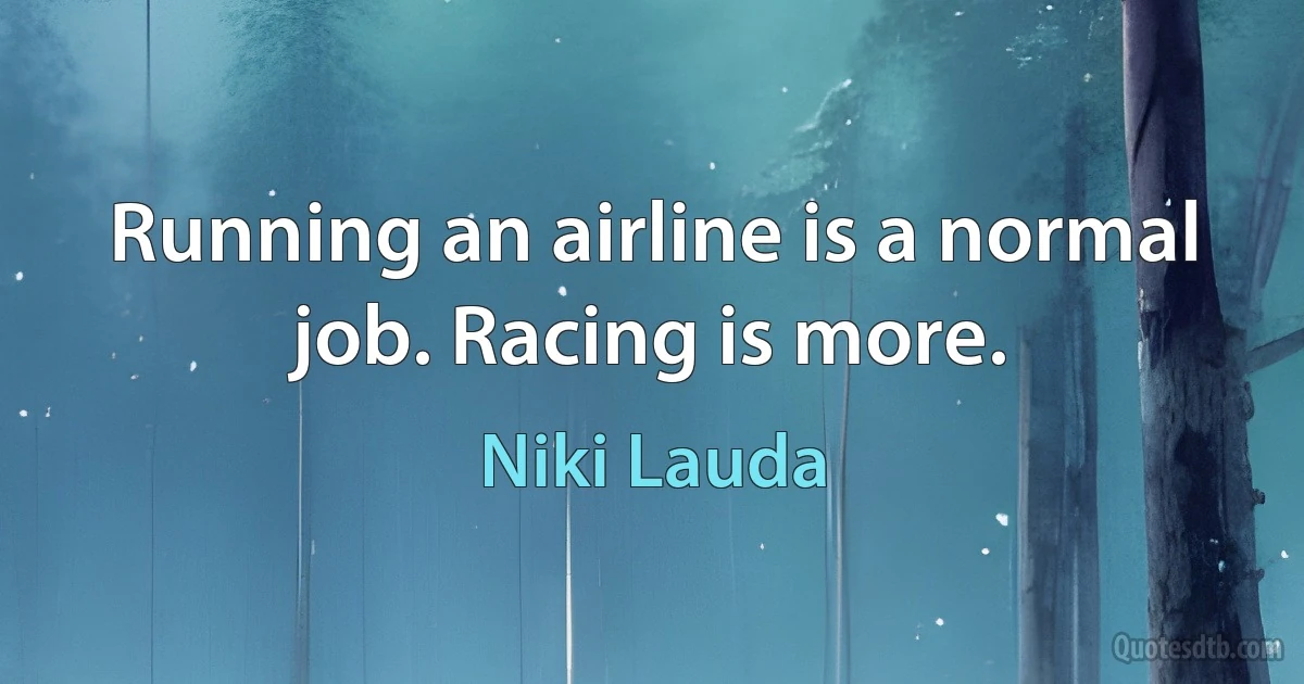 Running an airline is a normal job. Racing is more. (Niki Lauda)