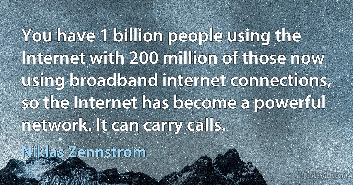 You have 1 billion people using the Internet with 200 million of those now using broadband internet connections, so the Internet has become a powerful network. It can carry calls. (Niklas Zennstrom)