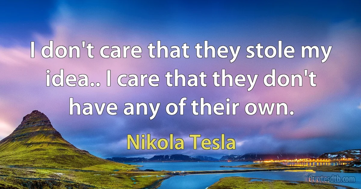 I don't care that they stole my idea.. I care that they don't have any of their own. (Nikola Tesla)