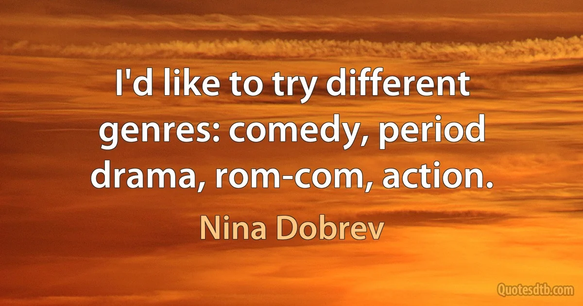 I'd like to try different genres: comedy, period drama, rom-com, action. (Nina Dobrev)