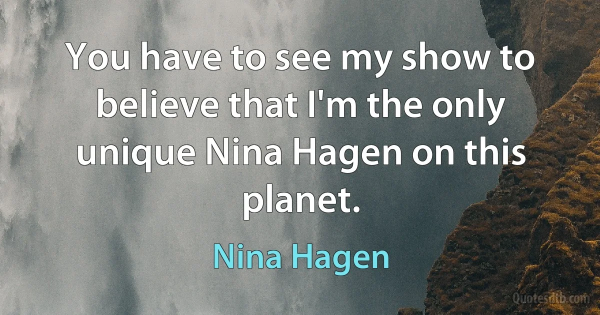 You have to see my show to believe that I'm the only unique Nina Hagen on this planet. (Nina Hagen)