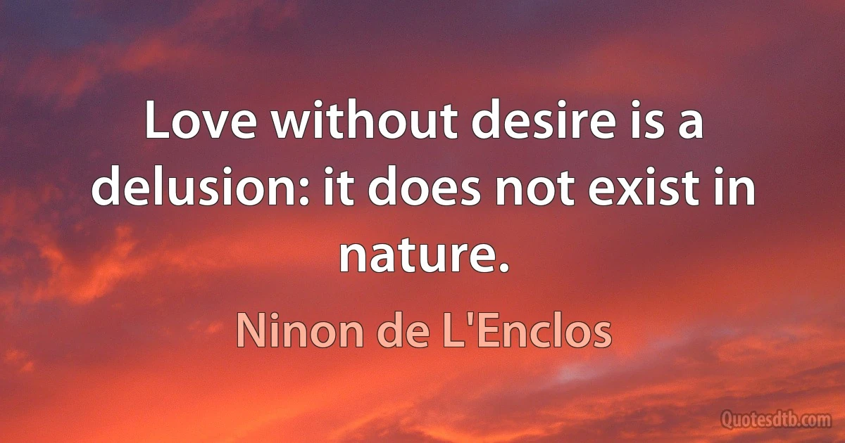 Love without desire is a delusion: it does not exist in nature. (Ninon de L'Enclos)