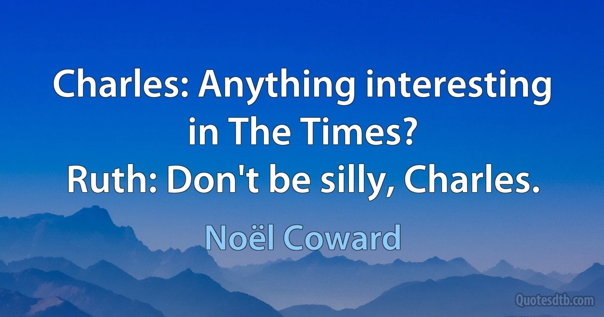 Charles: Anything interesting in The Times?
Ruth: Don't be silly, Charles. (Noël Coward)