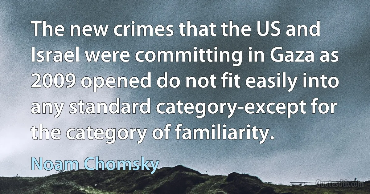 The new crimes that the US and Israel were committing in Gaza as 2009 opened do not fit easily into any standard category-except for the category of familiarity. (Noam Chomsky)